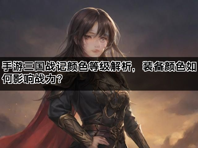 手游三国战记颜色等级解析，装备颜色如何影响战力？