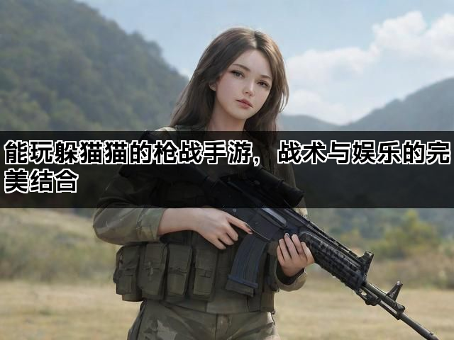 能玩躲猫猫的枪战手游，战术与娱乐的完美结合