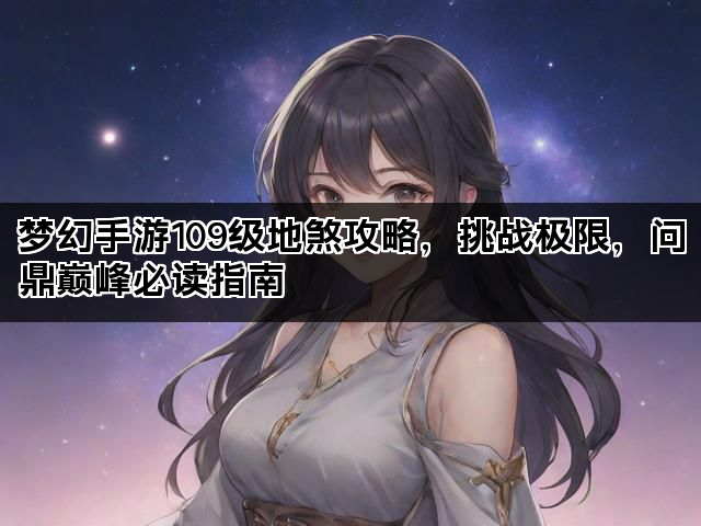 梦幻手游109级地煞攻略,挑战极限,问鼎巅峰必读指南 梦幻手游109级地煞攻略,挑战极限,问鼎巅峰必读指南