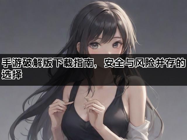 手游破解版下载指南，安全与风险并存的选择