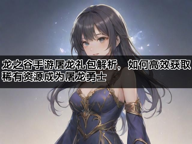 龙之谷手游屠龙礼包解析,如何高效获取稀有资源成为屠龙勇士 龙之谷手游屠龙礼包解析,如何高效获取稀有资源成为屠龙勇士