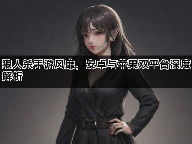 狼人杀手游风靡,安卓与苹果双平台深度解析 狼人杀手游风靡,安卓与苹果双平台深度解析
