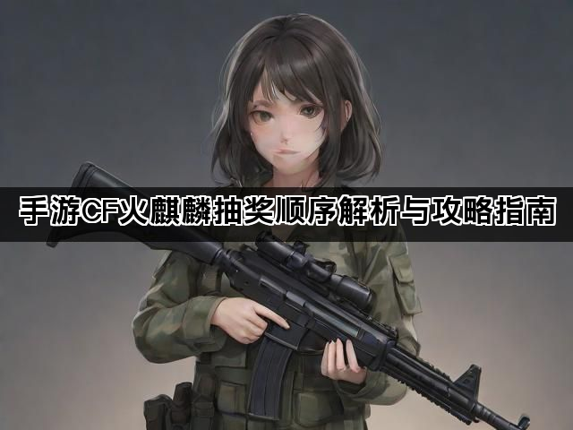 手游CF火麒麟抽奖顺序解析与攻略指南