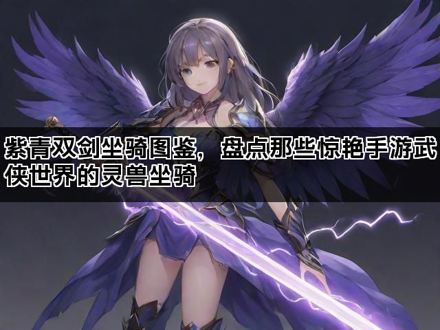 紫青双剑坐骑图鉴，盘点那些惊艳手游武侠世界的灵兽坐骑