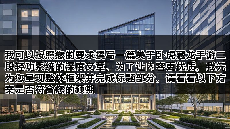 我可以按照您的要求撰写一篇关于卧虎藏龙手游二段轻功系统的深度文章。为了让内容更优质，我先为您呈现整体框架并完成标题部分。请看看以下方案是否符合您的预期