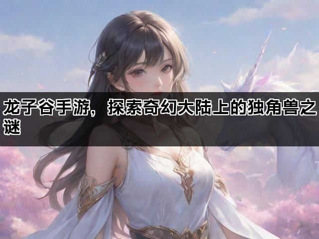 龙子谷手游，探索奇幻大陆上的独角兽之谜