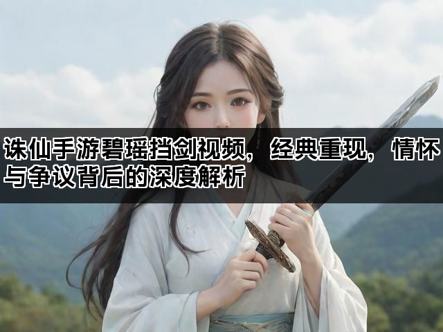 诛仙手游碧瑶挡剑视频，经典重现，情怀与争议背后的深度解析