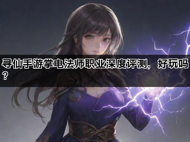 寻仙手游掌电法师职业深度评测，好玩吗？