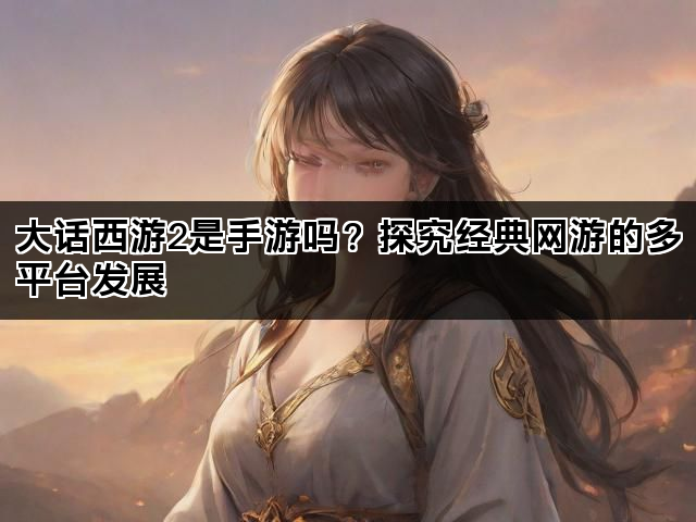 大话西游2是手游吗？探究经典网游的多平台发展