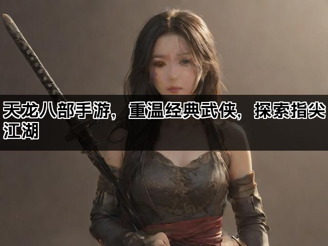 天龙八部手游，重温经典武侠，探索指尖江湖