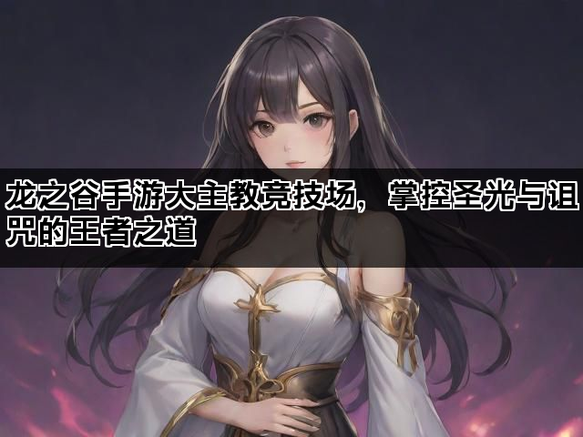 龙之谷手游大主教竞技场,掌控圣光与诅咒的王者之道 龙之谷手游大主教竞技场,掌控圣光与诅咒的王者之道