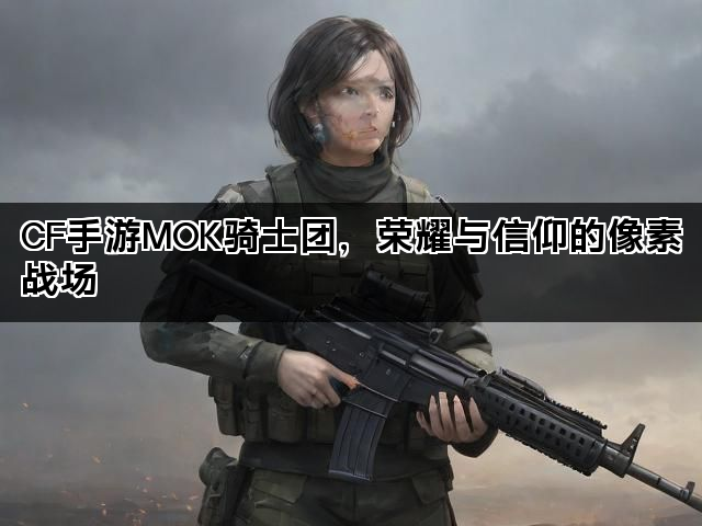 CF手游MOK骑士团，荣耀与信仰的像素战场