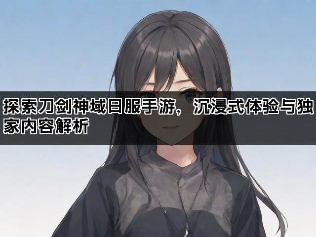 探索刀剑神域日服手游，沉浸式体验与独家内容解析