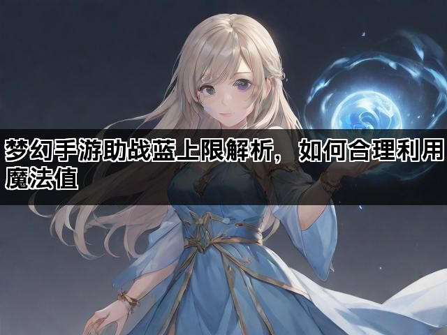梦幻手游助战蓝上限解析，如何合理利用魔法值
