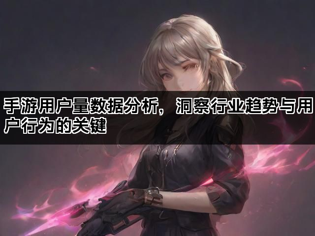 手游用户量数据分析,洞察行业趋势与用户行为的关键 手游用户量数据分析,洞察行业趋势与用户行为的关键