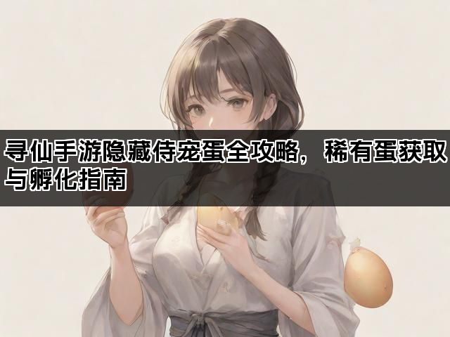寻仙手游隐藏侍宠蛋全攻略，稀有蛋获取与孵化指南