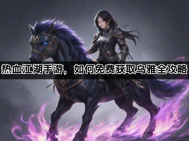 热血江湖手游，如何免费获取乌雅全攻略