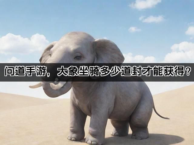 问道手游，大象坐骑多少道封才能获得？
