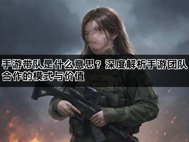 手游带队是什么意思？深度解析手游团队合作的模式与价值