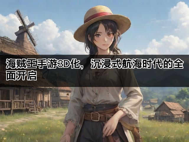 海贼王手游3D化，沉浸式航海时代的全面开启