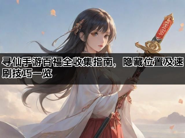 寻仙手游百福全收集指南，隐藏位置及速刷技巧一览
