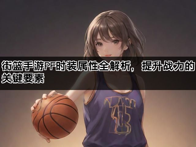 街篮手游PF时装属性全解析,提升战力的关键要素 街篮手游PF时装属性全解析,提升战力的关键要素