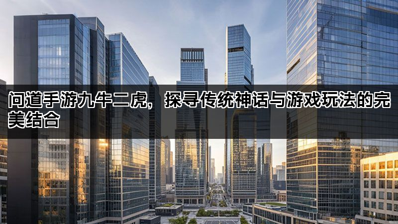 问道手游九牛二虎，探寻传统神话与游戏玩法的完美结合