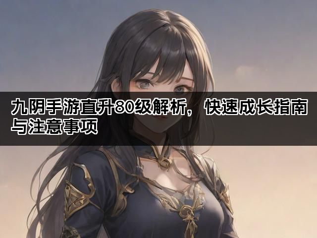 九阴手游直升80级解析，快速成长指南与注意事项
