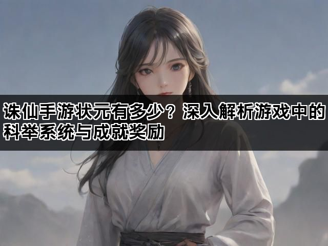 诛仙手游状元有多少？深入解析游戏中的科举系统与成就奖励
