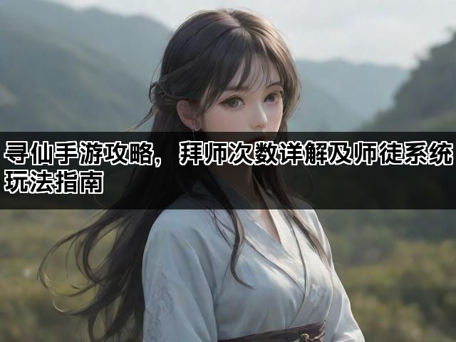 寻仙手游攻略，拜师次数详解及师徒系统玩法指南