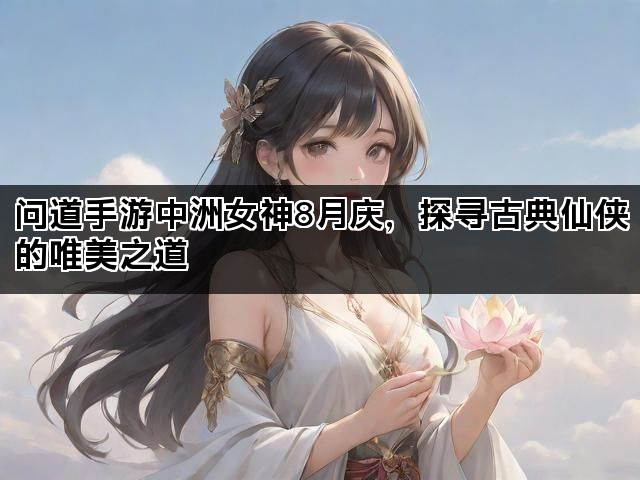 问道手游中洲女神8月庆，探寻古典仙侠的唯美之道