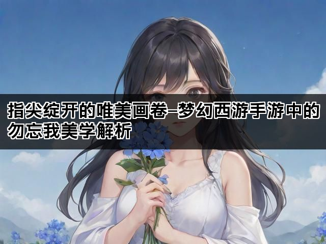 指尖绽开的唯美画卷—梦幻西游手游中的勿忘我美学解析