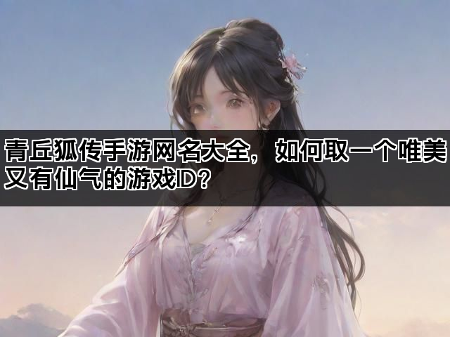 青丘狐传手游网名大全,如何取一个唯美又有仙气的游戏ID? 青丘狐传手游网名大全,如何取一个唯美又有仙气的游戏ID?