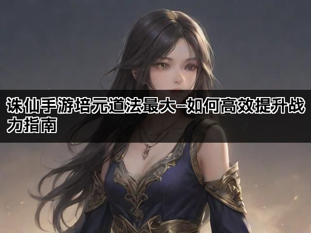诛仙手游培元道法最大—如何高效提升战力指南