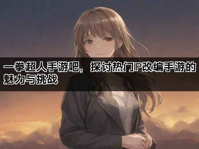 一拳超人手游吧，探讨热门IP改编手游的魅力与挑战