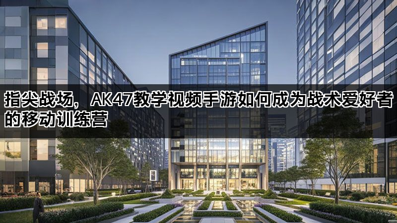 指尖战场，AK47教学视频手游如何成为战术爱好者的移动训练营