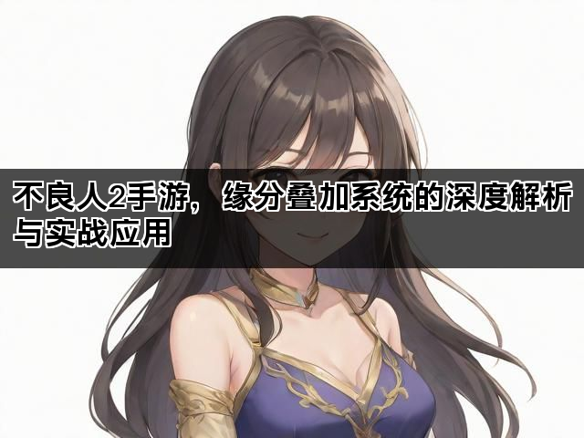 不良人2手游，缘分叠加系统的深度解析与实战应用