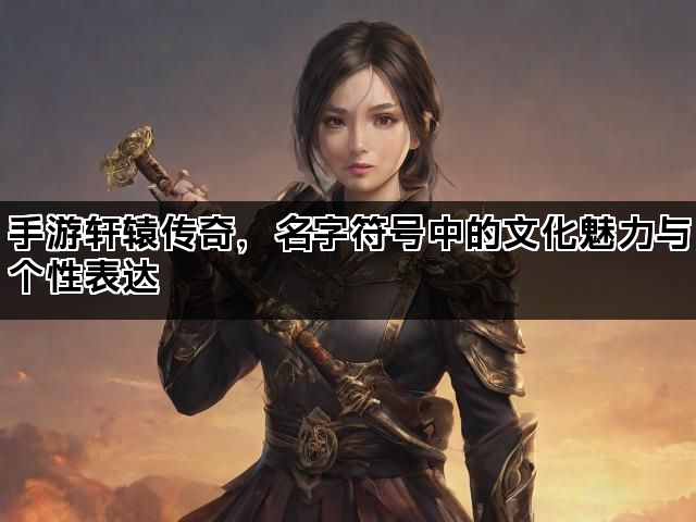 手游轩辕传奇，名字符号中的文化魅力与个性表达