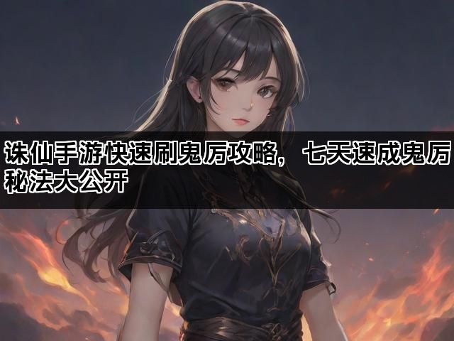 诛仙手游快速刷鬼厉攻略，七天速成鬼厉秘法大公开