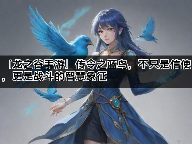 「龙之谷手游」传令之蓝鸟，不只是信使，更是战斗的智慧象征
