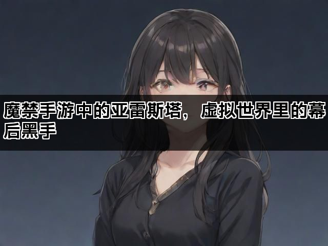 魔禁手游中的亚雷斯塔，虚拟世界里的幕后黑手