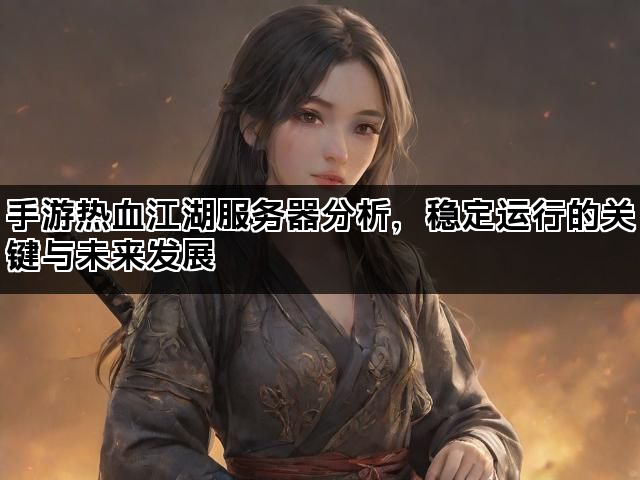 手游热血江湖服务器分析，稳定运行的关键与未来发展