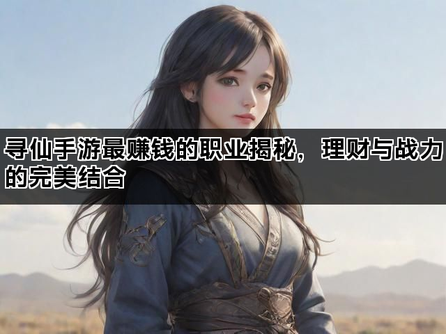 寻仙手游最赚钱的职业揭秘，理财与战力的完美结合
