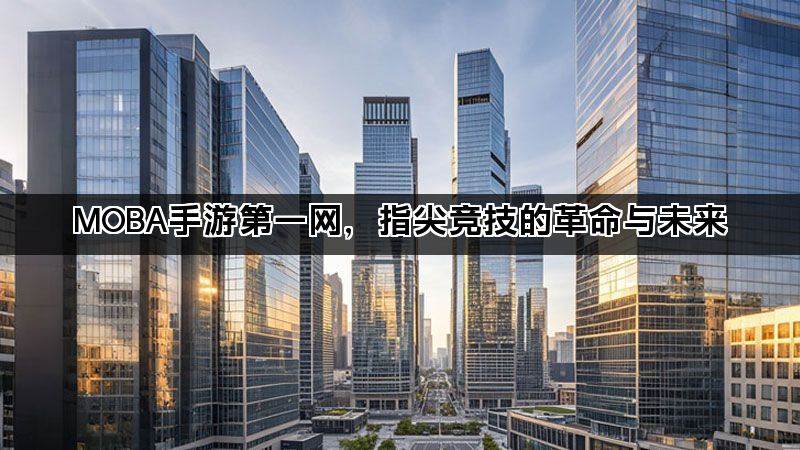 MOBA手游第一网，指尖竞技的革命与未来