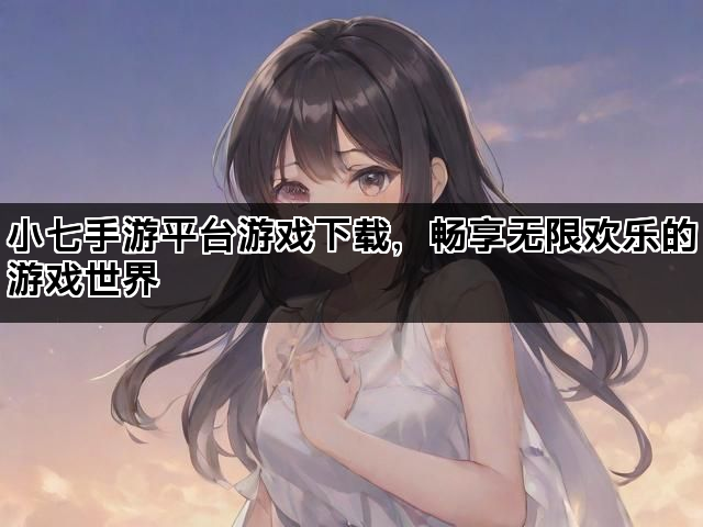 小七手游平台游戏下载，畅享无限欢乐的游戏世界