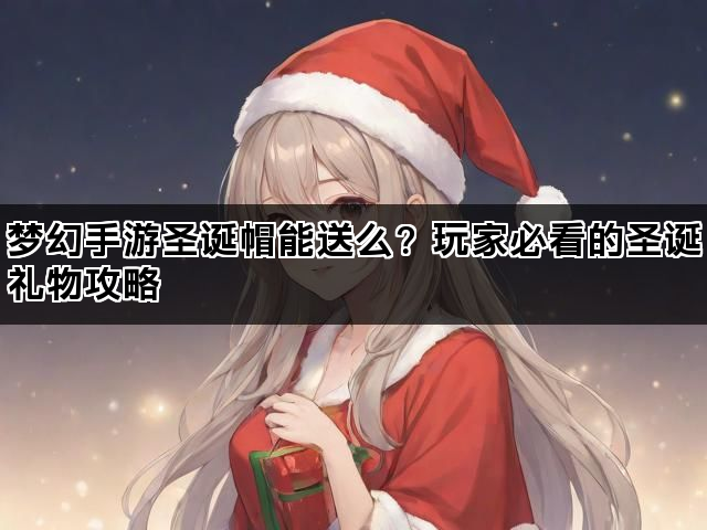 梦幻手游圣诞帽能送么？玩家必看的圣诞礼物攻略