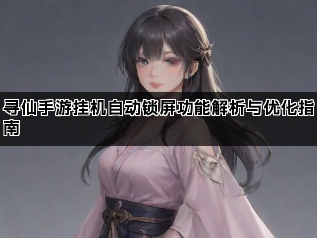 寻仙手游挂机自动锁屏功能解析与优化指南