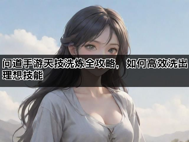 问道手游天技洗炼全攻略，如何高效洗出理想技能