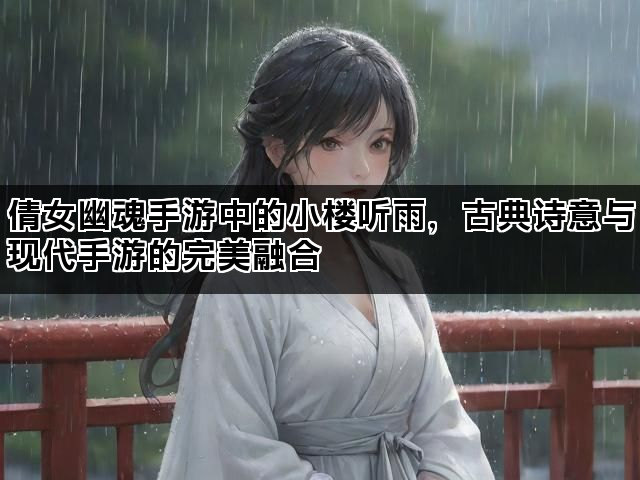 倩女幽魂手游中的小楼听雨，古典诗意与现代手游的完美融合