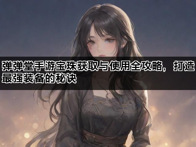 弹弹堂手游宝珠获取与使用全攻略，打造最强装备的秘诀